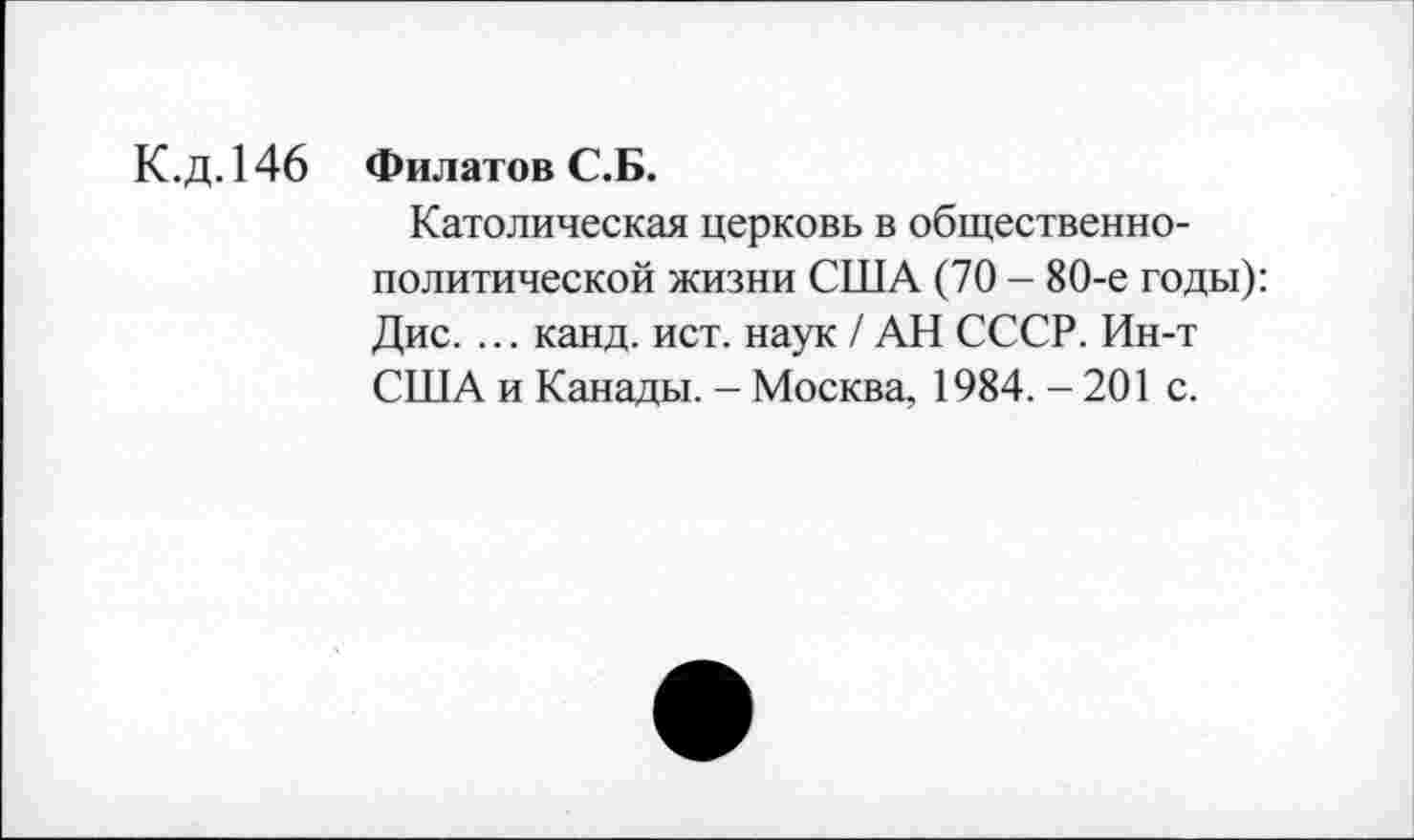 ﻿К.д.146 Филатов С.Б.
Католическая церковь в общественно-политической жизни США (70 - 80-е годы): Дис. ... канд. ист. наук / АН СССР. Ин-т США и Канады. - Москва, 1984. - 201 с.